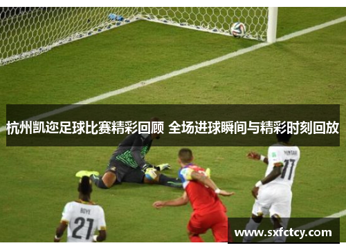 杭州凯迩足球比赛精彩回顾 全场进球瞬间与精彩时刻回放