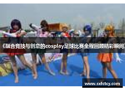 《融合竞技与创意的cosplay足球比赛全程回顾精彩瞬间》